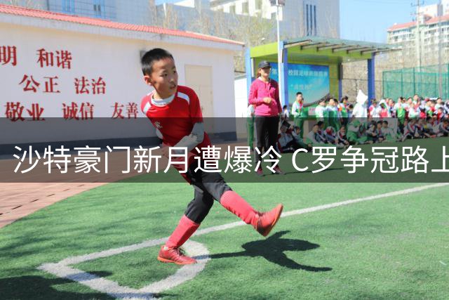 沙特豪门新月遭爆冷 C罗争冠路上收获意外大礼